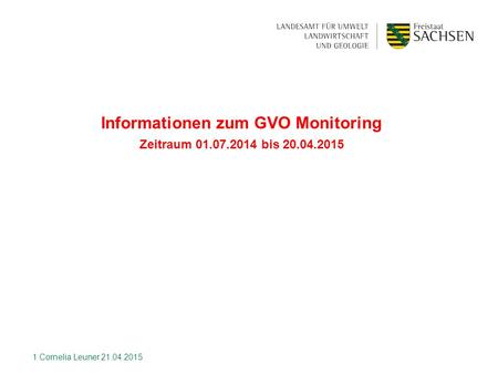 Informationen zum GVO Monitoring Zeitraum 01.07.2014 bis 20.04.2015 1 Cornelia Leuner 21.04.2015.