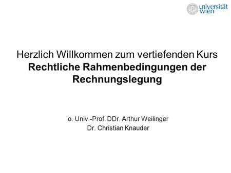 Herzlich Willkommen zum vertiefenden Kurs Rechtliche Rahmenbedingungen der Rechnungslegung o. Univ.-Prof. DDr. Arthur Weilinger Dr. Christian Knauder.