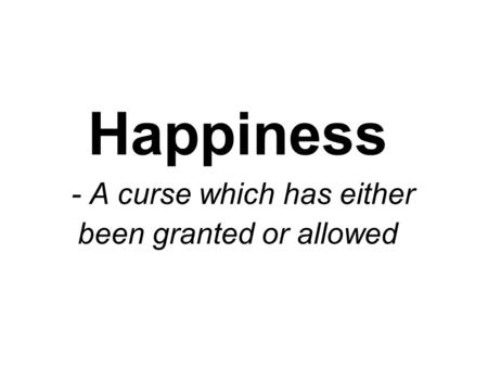 Happiness - A curse which has either been granted or allowed.
