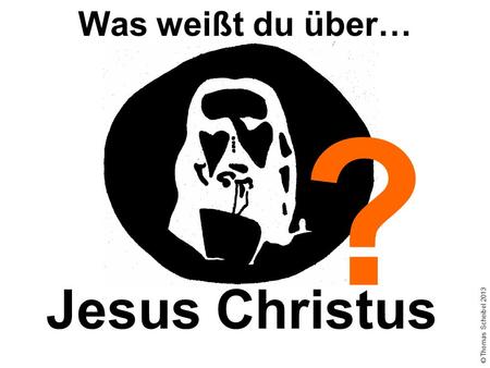 Jesus Christus Was weißt du über… ? © Thomas Scheibel 2013.