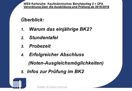 Walter-Eucken-Schule WES Karlsruhe: Kaufmännisches Berufskolleg 2 + ÜFA Verordnung über die Ausbildung und Prüfung ab 2015/2016 Überblick: 1. Warum das.