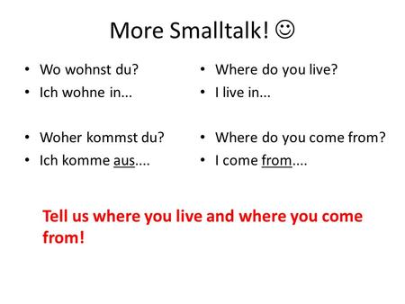 More Smalltalk! Wo wohnst du? Ich wohne in... Woher kommst du? Ich komme aus.... Where do you live? I live in... Where do you come from? I come from....