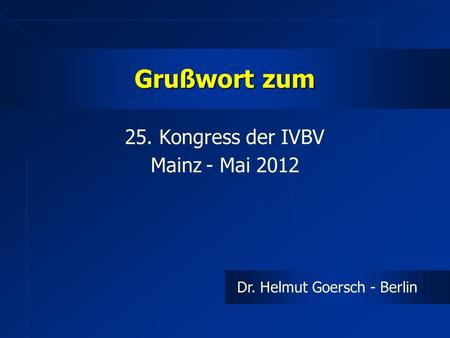 Grußwort zum 25. Kongress der IVBV Mainz - Mai 2012 Dr. Helmut Goersch - Berlin.