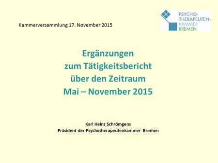 Kammerversammlung 17. November 2015 Ergänzungen zum Tätigkeitsbericht über den Zeitraum Mai – November 2015 Karl Heinz Schrömgens Präsident der Psychotherapeutenkammer.