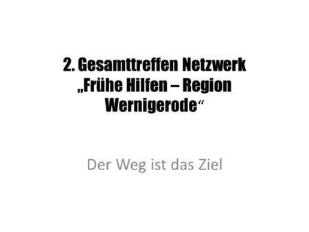 2. Gesamttreffen Netzwerk „Frühe Hilfen – Region Wernigerode “ Der Weg ist das Ziel.