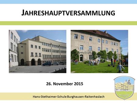 Hans-Stethaimer-Schule Burghausen-Raitenhaslach J AHRESHAUPTVERSAMMLUNG 26. November 2015 Hans-Stethaimer-Schule Burghausen-Raitenhaslach.