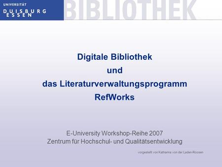 Digitale Bibliothek und das Literaturverwaltungsprogramm RefWorks E-University Workshop-Reihe 2007 Zentrum für Hochschul- und Qualitätsentwicklung vorgestellt.
