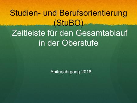 Studien- und Berufsorientierung (StuBO) Zeitleiste für den Gesamtablauf in der Oberstufe Abiturjahrgang 2018.