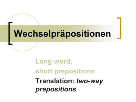 Wechselpräpositionen Long word, short prepositions Translation: two-way prepositions.
