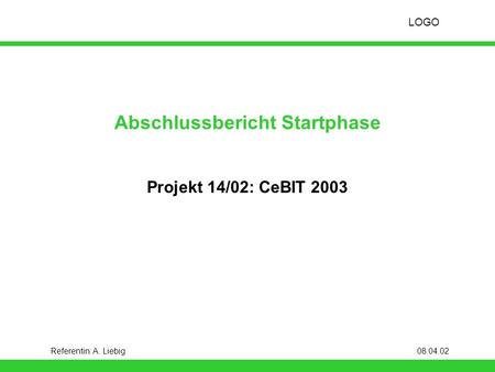 LOGO Referentin: A. Liebig08.04.02 Abschlussbericht Startphase Projekt 14/02: CeBIT 2003.