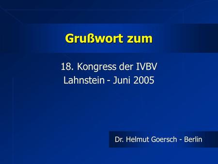 Grußwort zum 18. Kongress der IVBV Lahnstein - Juni 2005 Dr. Helmut Goersch - Berlin.