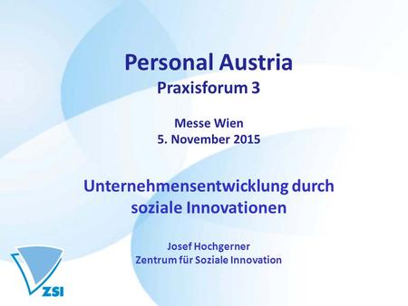 Personal Austria Praxisforum 3 Messe Wien 5. November 2015 Unternehmensentwicklung durch soziale Innovationen Josef Hochgerner Zentrum für Soziale Innovation.