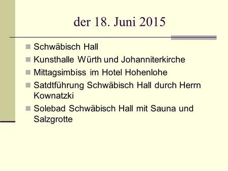 Der 18. Juni 2015 Schwäbisch Hall Kunsthalle Würth und Johanniterkirche Mittagsimbiss im Hotel Hohenlohe Satdtführung Schwäbisch Hall durch Herrn Kownatzki.