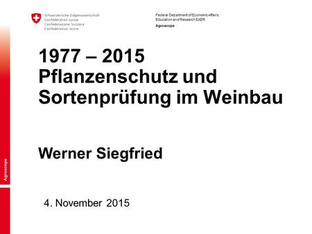 Federal Department of Economic Affairs, Education and Research EAER Agroscope 4. November 2015 1977 – 2015 Pflanzenschutz und Sortenprüfung im Weinbau.