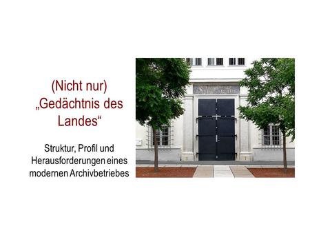 (Nicht nur) „Gedächtnis des Landes“ Struktur, Profil und Herausforderungen eines modernen Archivbetriebes.
