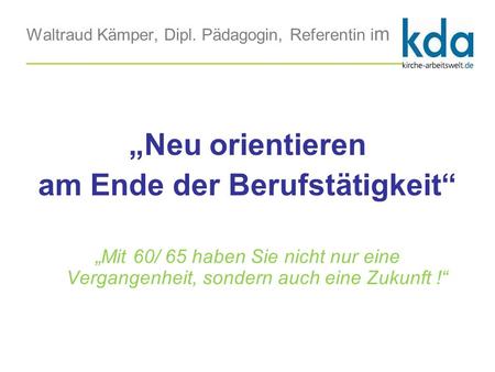 Waltraud Kämper, Dipl. Pädagogin, Referentin i m _______________________________________________ „Neu orientieren am Ende der Berufstätigkeit“ „Mit 60/