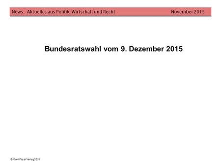 Bundesratswahl vom 9. Dezember 2015 News: Aktuelles aus Politik, Wirtschaft und Recht November 2015 © Orell Füssli Verlag 2015.