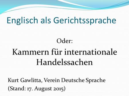 Englisch als Gerichtssprache Oder: Kammern für internationale Handelssachen Kurt Gawlitta, Verein Deutsche Sprache (Stand: 17. August 2015)