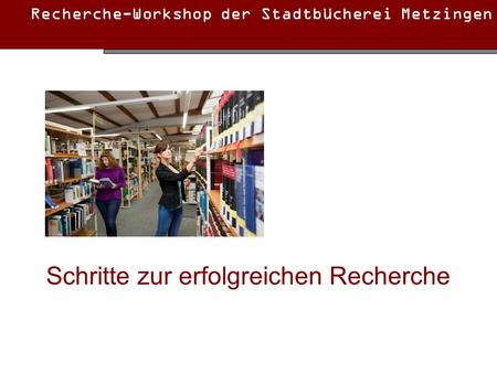 Recherche-Workshop der Stadtbücherei Metzingen Schritte zur erfolgreichen Recherche.