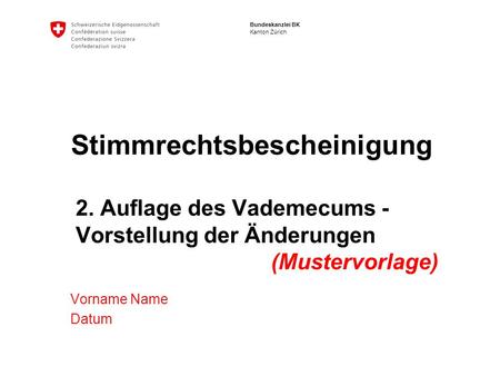 Bundeskanzlei BK Kanton Zürich Stimmrechtsbescheinigung 2. Auflage des Vademecums - Vorstellung der Änderungen (Mustervorlage) Vorname Name Datum.