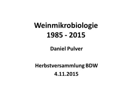 Weinmikrobiologie 1985 - 2015 Daniel Pulver Herbstversammlung BDW 4.11.2015.