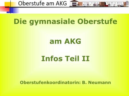 Die gymnasiale Oberstufe am AKG Infos Teil II Oberstufenkoordinatorin: B. Neumann.