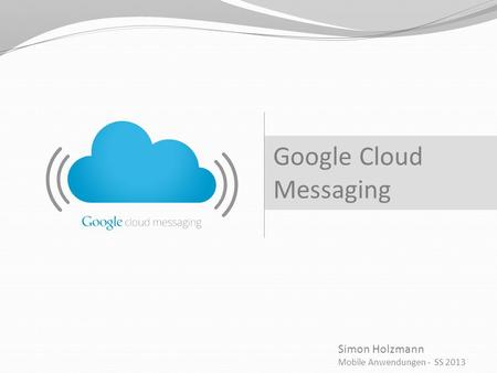 Simon Holzmann Mobile Anwendungen - SS 2013 Google Cloud Messaging.