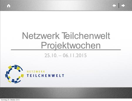 Netzwerk Teilchenwelt Projektwochen 25.10. – 06.11.2015 Sonntag, 25. Oktober 2015.