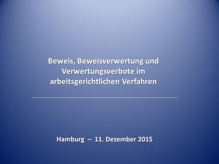 Beweis, Beweisverwertung und Verwertungsverbote im arbeitsgerichtlichen Verfahren Hamburg – 11. Dezember 2015.