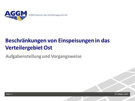 Folie 1 | Einspeisebeschränkungen im VG Ost 20.Oktober 2015 AGGM Austrian Gas Grid Management AG Folie 1 | 20. Oktober 2015 Beschränkungen von Einspeisungen.