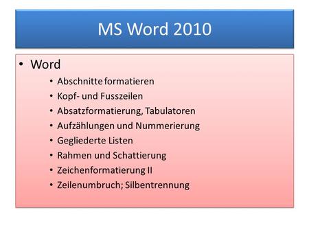 MS Word 2010 Word Abschnitte formatieren Kopf- und Fusszeilen Absatzformatierung, Tabulatoren Aufzählungen und Nummerierung Gegliederte Listen Rahmen und.