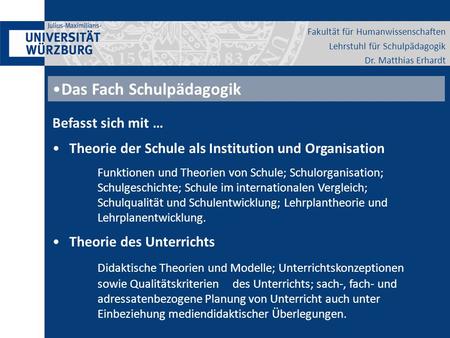 Fakultät für Humanwissenschaften Lehrstuhl für Schulpädagogik Dr. Matthias Erhardt Das Fach Schulpädagogik Befasst sich mit … Theorie der Schule als Institution.
