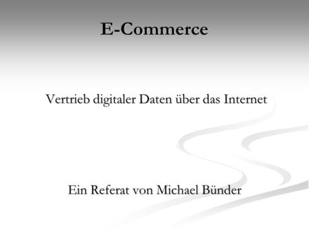 E-Commerce Vertrieb digitaler Daten über das Internet Vertrieb digitaler Daten über das Internet Ein Referat von Michael Bünder.
