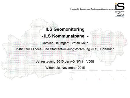 ILS Geomonitoring - ILS Kommunalpanel - Caroline Baumgart, Stefan Kaup Institut für Landes- und Stadtentwicklungsforschung (ILS), Dortmund Jahrestagung.