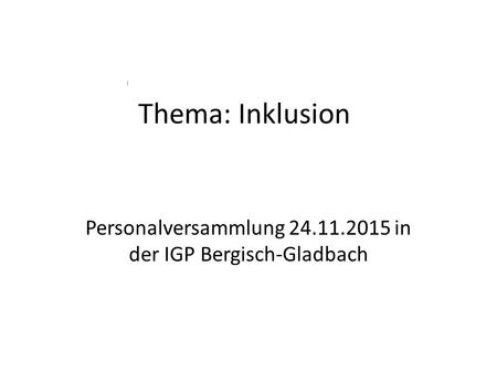 Thema: Inklusion Personalversammlung 24.11.2015 in der IGP Bergisch-Gladbach.