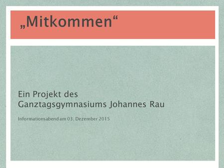 Ein Projekt des Ganztagsgymnasiums Johannes Rau Informationsabend am 03. Dezember 2015 „Mitkommen“