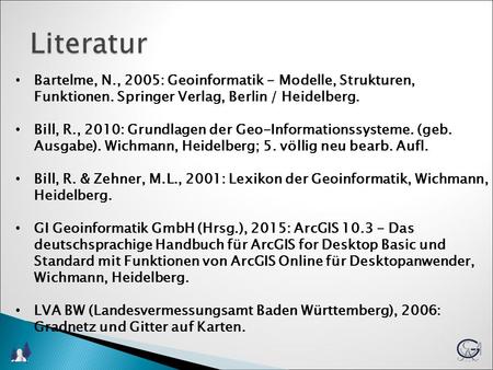 Literatur Bartelme, N., 2005: Geoinformatik - Modelle, Strukturen, Funktionen. Springer Verlag, Berlin / Heidelberg. Bill, R., 2010: Grundlagen der Geo-Informationssysteme.