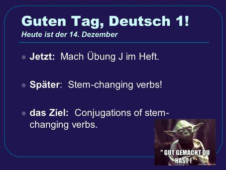 Guten Tag, Deutsch 1! Heute ist der 14. Dezember Jetzt: Mach Übung J im Heft. Später: Stem-changing verbs! das Ziel: Conjugations of stem- changing verbs.