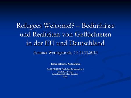 Refugees Welcome!? – Bedürfnisse und Realitäten von Geflüchteten in der EU und Deutschland Seminar Wernigerrode, 13-15.11.2015 Jochen Schwarz / Anita.