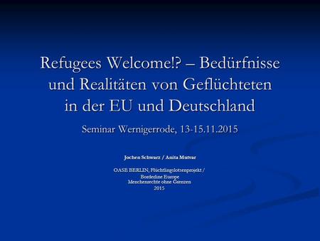 Refugees Welcome!? – Bedürfnisse und Realitäten von Geflüchteten in der EU und Deutschland Seminar Wernigerrode, 13-15.11.2015 Jochen Schwarz / Anita.