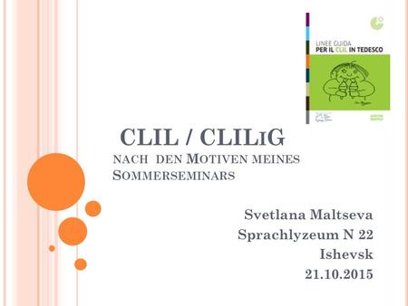 CLIL / CLIL I G NACH DEN M OTIVEN MEINES S OMMERSEMINARS Svetlana Maltseva Sprachlyzeum N 22 Ishevsk 21.10.2015.