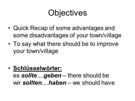 Objectives Quick Recap of some advantages and some disadvantages of your town/village To say what there should be to improve your town/village Schlüsselwörter:
