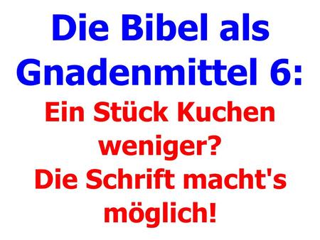 Die Bibel als Gnadenmittel 6: Ein Stück Kuchen weniger