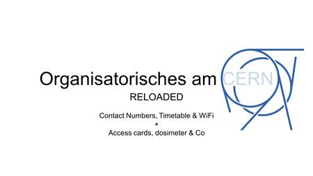 Organisatorisches am CERN RELOADED Contact Numbers, Timetable & WiFi + Access cards, dosimeter & Co.