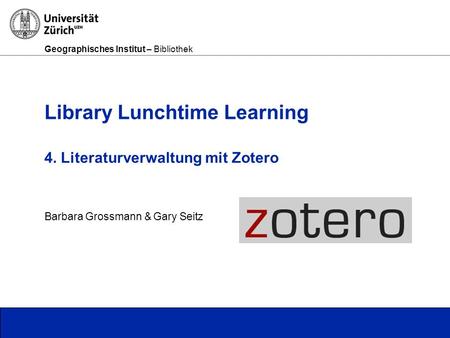 Geographisches Institut – Bibliothek Seite 1 Library Lunchtime Learning 4. Literaturverwaltung mit Zotero Barbara Grossmann & Gary Seitz.