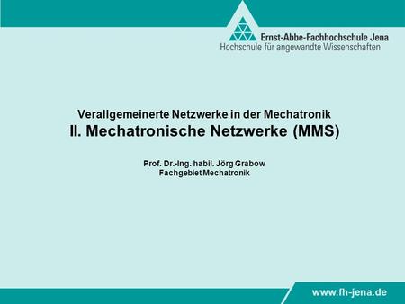 Www.fh-jena.de Verallgemeinerte Netzwerke in der Mechatronik II. Mechatronische Netzwerke (MMS) Prof. Dr.-Ing. habil. Jörg Grabow Fachgebiet Mechatronik.