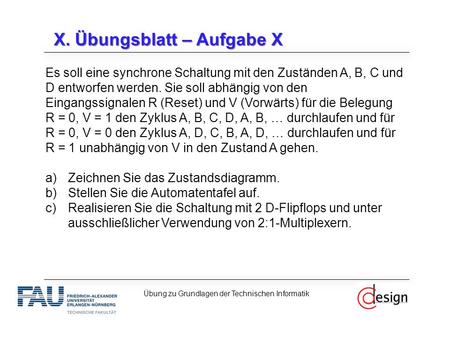 X. Übungsblatt – Aufgabe X Es soll eine synchrone Schaltung mit den Zuständen A, B, C und D entworfen werden. Sie soll abhängig von den Eingangssignalen.