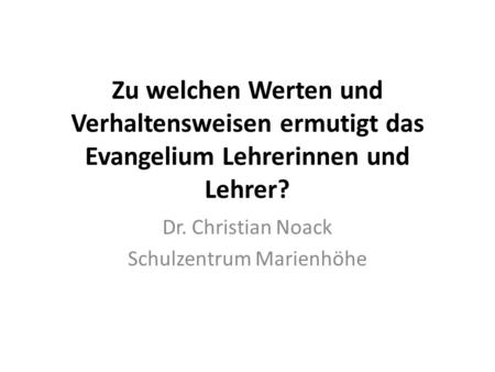 Zu welchen Werten und Verhaltensweisen ermutigt das Evangelium Lehrerinnen und Lehrer? Dr. Christian Noack Schulzentrum Marienhöhe.