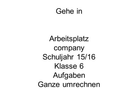 Gehe in Arbeitsplatz company Schuljahr 15/16 Klasse 6 Aufgaben Ganze umrechnen.