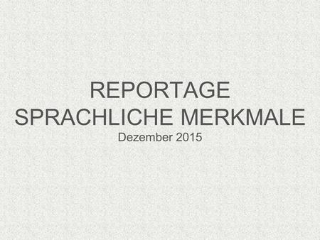 REPORTAGE SPRACHLICHE MERKMALE Dezember 2015. Die Sprache unterstützt alle inhaltlichen, formalen und thematischen Merkmale, und die des Aufbaus. konkret.